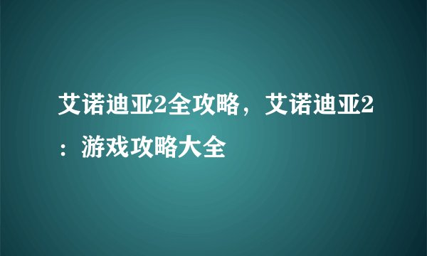 艾诺迪亚2全攻略，艾诺迪亚2：游戏攻略大全