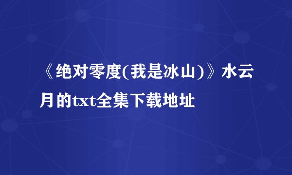 《绝对零度(我是冰山)》水云月的txt全集下载地址
