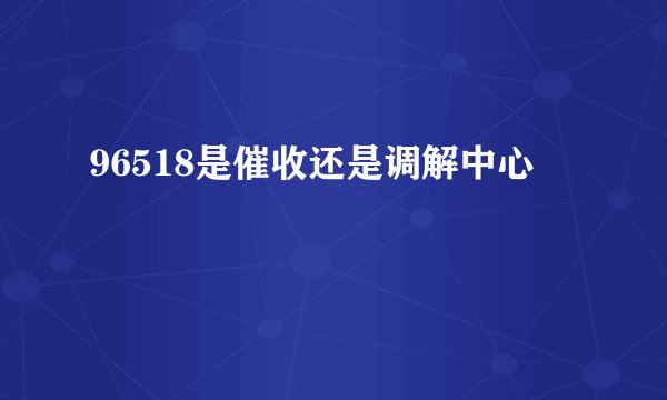 96518是催收还是调解中心