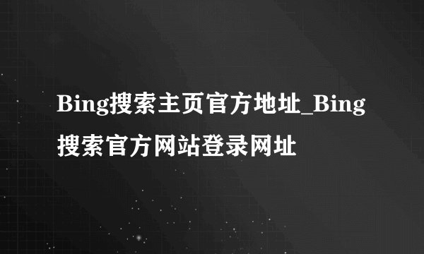 Bing搜索主页官方地址_Bing搜索官方网站登录网址