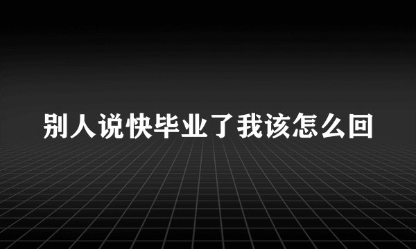 别人说快毕业了我该怎么回