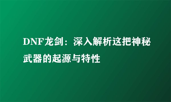 DNF龙剑：深入解析这把神秘武器的起源与特性