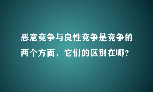 恶意竞争与良性竞争是竞争的两个方面，它们的区别在哪？
