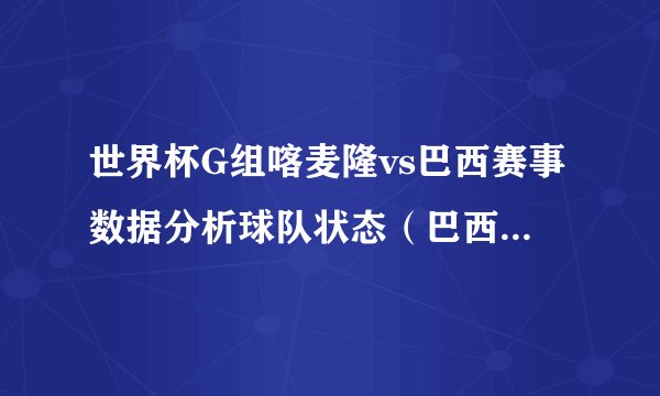 世界杯G组喀麦隆vs巴西赛事数据分析球队状态（巴西状态稳定）