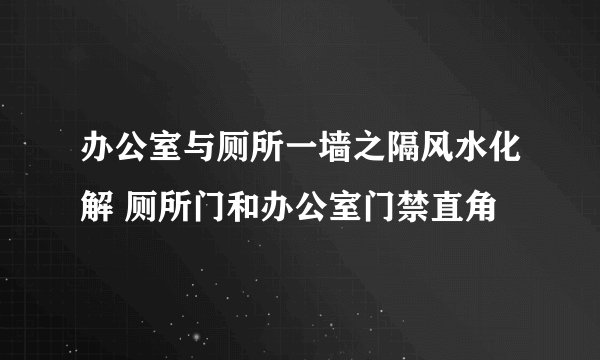 办公室与厕所一墙之隔风水化解 厕所门和办公室门禁直角