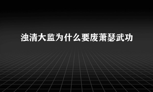 浊清大监为什么要废萧瑟武功