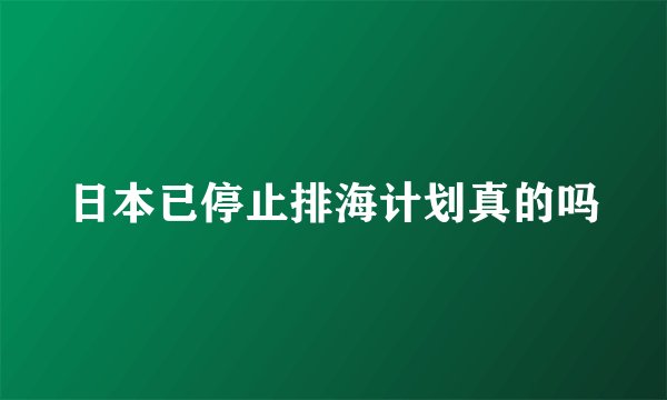 日本已停止排海计划真的吗