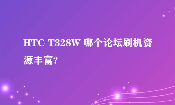 HTC T328W 哪个论坛刷机资源丰富?