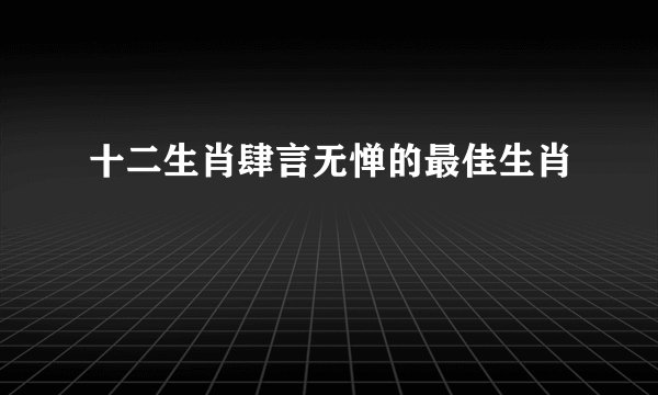 十二生肖肆言无惮的最佳生肖