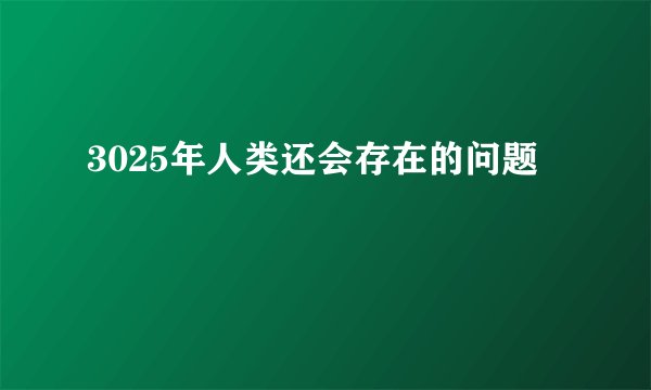 3025年人类还会存在的问题