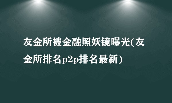 友金所被金融照妖镜曝光(友金所排名p2p排名最新)