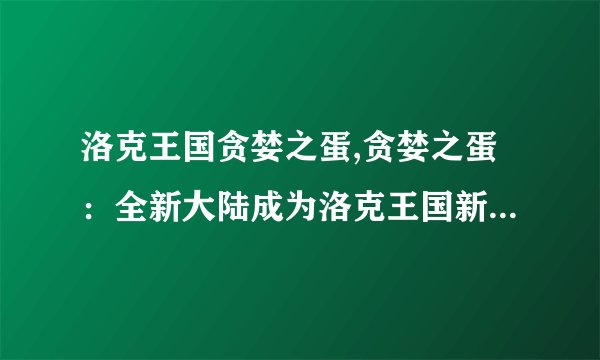 洛克王国贪婪之蛋,贪婪之蛋：全新大陆成为洛克王国新的争夺焦点！