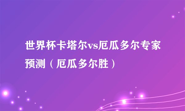 世界杯卡塔尔vs厄瓜多尔专家预测（厄瓜多尔胜）