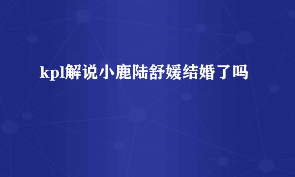 kpl解说小鹿陆舒媛结婚了吗