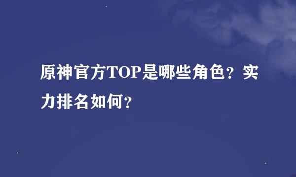 原神官方TOP是哪些角色？实力排名如何？