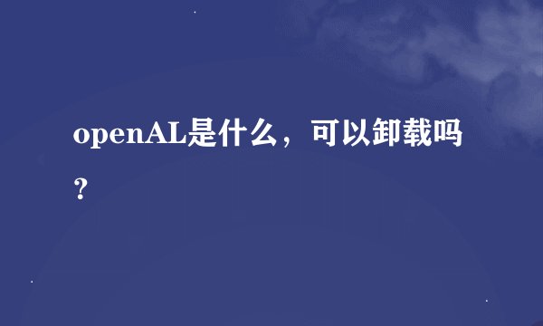 openAL是什么，可以卸载吗？