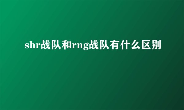 shr战队和rng战队有什么区别