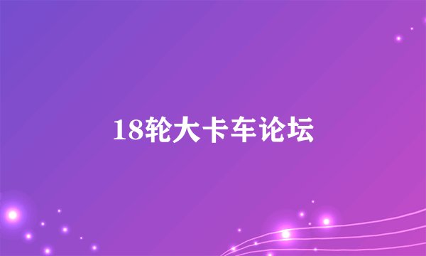 18轮大卡车论坛