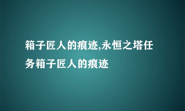 箱子匠人的痕迹,永恒之塔任务箱子匠人的痕迹