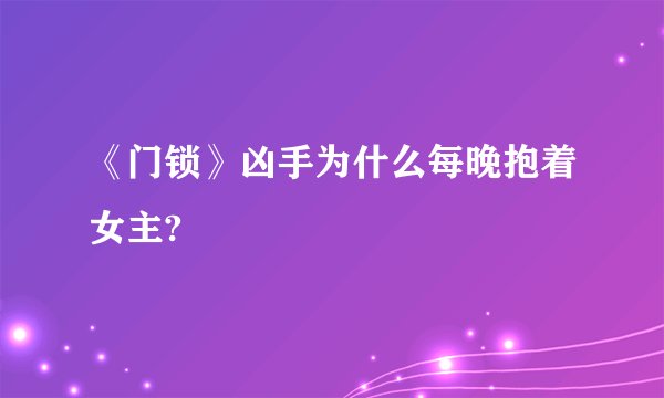 《门锁》凶手为什么每晚抱着女主?