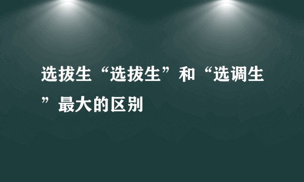 选拔生“选拔生”和“选调生”最大的区别