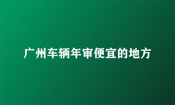 广州车辆年审便宜的地方