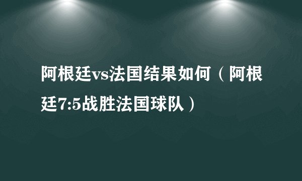阿根廷vs法国结果如何（阿根廷7:5战胜法国球队）