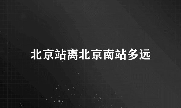 北京站离北京南站多远