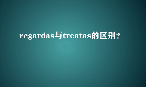 regardas与treatas的区别？