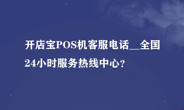 开店宝POS机客服电话__全国24小时服务热线中心？