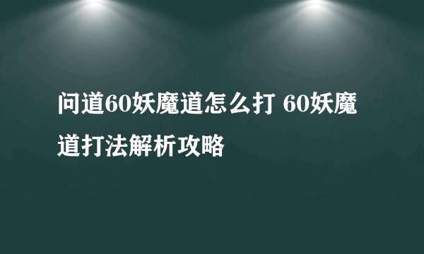 问道60妖魔道怎么打 60妖魔道打法解析攻略