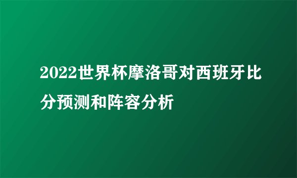 2022世界杯摩洛哥对西班牙比分预测和阵容分析