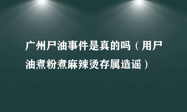 广州尸油事件是真的吗（用尸油煮粉煮麻辣烫存属造谣）