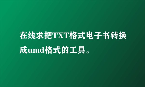 在线求把TXT格式电子书转换成umd格式的工具。