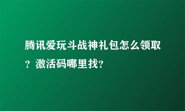 腾讯爱玩斗战神礼包怎么领取？激活码哪里找？