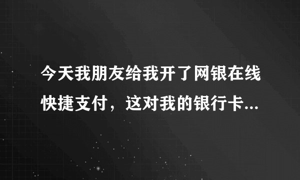 今天我朋友给我开了网银在线快捷支付，这对我的银行卡有没有坏处，我今天才知道的？