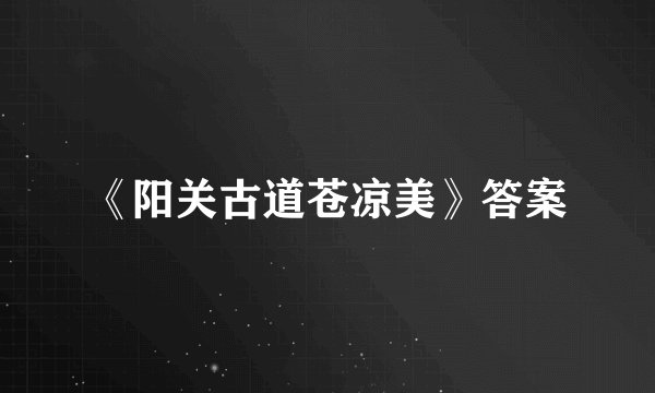 《阳关古道苍凉美》答案