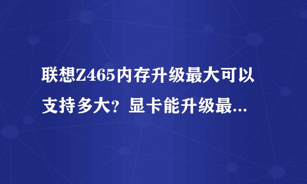 联想Z465内存升级最大可以支持多大？显卡能升级最大的显存是多少的？