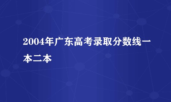 2004年广东高考录取分数线一本二本
