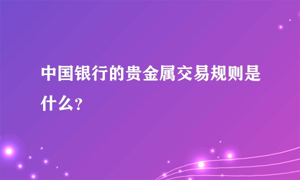 中国银行的贵金属交易规则是什么？