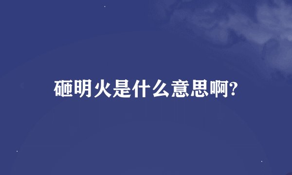 砸明火是什么意思啊?