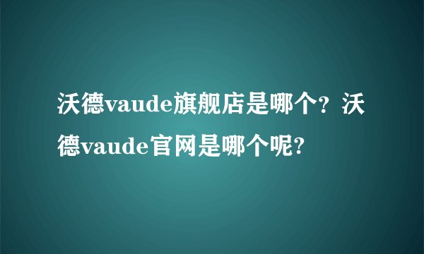 沃德vaude旗舰店是哪个？沃德vaude官网是哪个呢?
