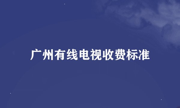 广州有线电视收费标准