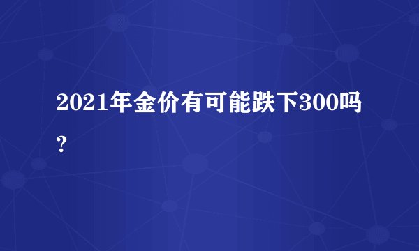 2021年金价有可能跌下300吗?
