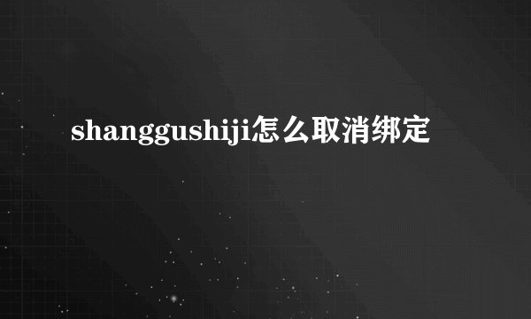 shanggushiji怎么取消绑定