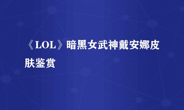 《LOL》暗黑女武神戴安娜皮肤鉴赏