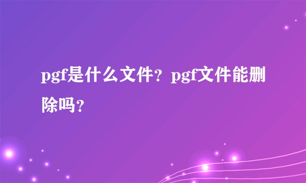 pgf是什么文件？pgf文件能删除吗？