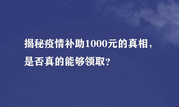 揭秘疫情补助1000元的真相，是否真的能够领取？