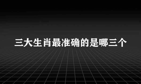 三大生肖最准确的是哪三个