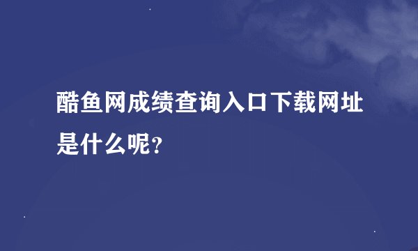 酷鱼网成绩查询入口下载网址是什么呢？